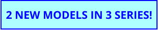 2 NEW MODELS IN 3 SERIES!