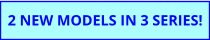 2 NEW MODELS IN 3 SERIES!